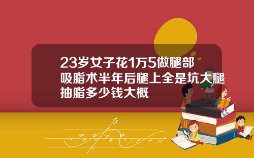23岁女子花1万5做腿部吸脂术半年后腿上全是坑大腿抽脂多少钱大概