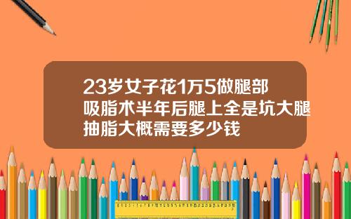 23岁女子花1万5做腿部吸脂术半年后腿上全是坑大腿抽脂大概需要多少钱