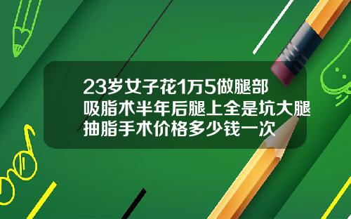 23岁女子花1万5做腿部吸脂术半年后腿上全是坑大腿抽脂手术价格多少钱一次