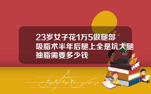 23岁女子花1万5做腿部吸脂术半年后腿上全是坑大腿抽脂需要多少钱