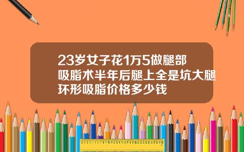 23岁女子花1万5做腿部吸脂术半年后腿上全是坑大腿环形吸脂价格多少钱