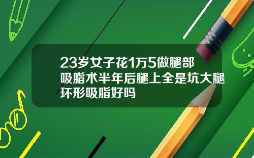 23岁女子花1万5做腿部吸脂术半年后腿上全是坑大腿环形吸脂好吗
