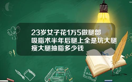 23岁女子花1万5做腿部吸脂术半年后腿上全是坑大腿瘦大腿抽脂多少钱