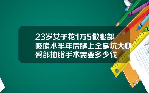 23岁女子花1万5做腿部吸脂术半年后腿上全是坑大腿臀部抽脂手术需要多少钱