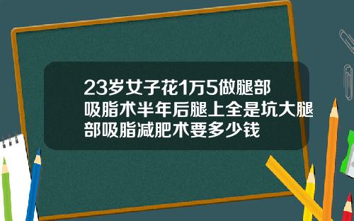 23岁女子花1万5做腿部吸脂术半年后腿上全是坑大腿部吸脂减肥术要多少钱