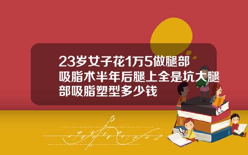 23岁女子花1万5做腿部吸脂术半年后腿上全是坑大腿部吸脂塑型多少钱