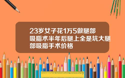 23岁女子花1万5做腿部吸脂术半年后腿上全是坑大腿部吸脂手术价格