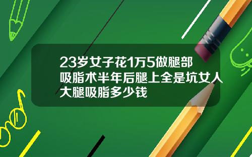 23岁女子花1万5做腿部吸脂术半年后腿上全是坑女人大腿吸脂多少钱