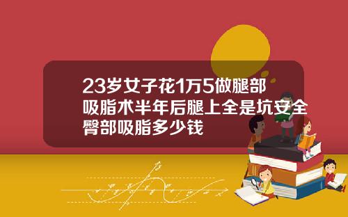 23岁女子花1万5做腿部吸脂术半年后腿上全是坑安全臀部吸脂多少钱
