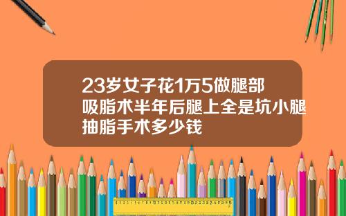 23岁女子花1万5做腿部吸脂术半年后腿上全是坑小腿抽脂手术多少钱