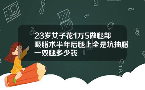 23岁女子花1万5做腿部吸脂术半年后腿上全是坑抽脂一双腿多少钱