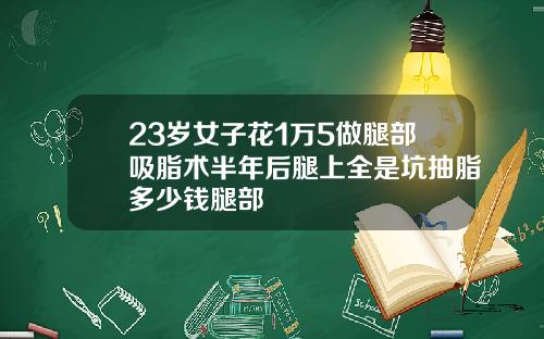 23岁女子花1万5做腿部吸脂术半年后腿上全是坑抽脂多少钱腿部