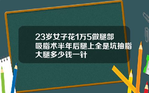 23岁女子花1万5做腿部吸脂术半年后腿上全是坑抽脂大腿多少钱一针