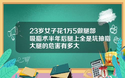 23岁女子花1万5做腿部吸脂术半年后腿上全是坑抽脂大腿的危害有多大