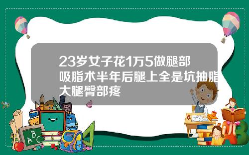 23岁女子花1万5做腿部吸脂术半年后腿上全是坑抽脂大腿臀部疼