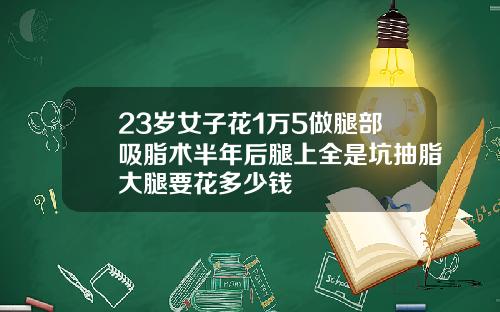 23岁女子花1万5做腿部吸脂术半年后腿上全是坑抽脂大腿要花多少钱