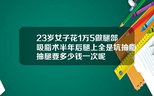 23岁女子花1万5做腿部吸脂术半年后腿上全是坑抽脂抽腿要多少钱一次呢