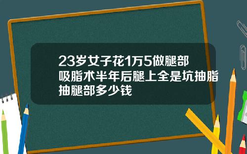 23岁女子花1万5做腿部吸脂术半年后腿上全是坑抽脂抽腿部多少钱
