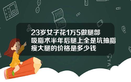 23岁女子花1万5做腿部吸脂术半年后腿上全是坑抽脂瘦大腿的价格是多少钱