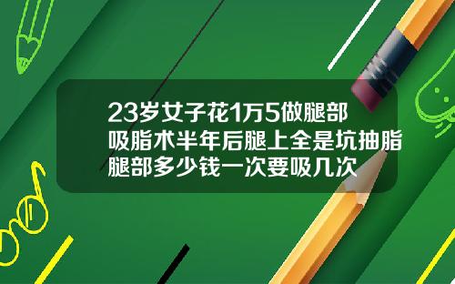 23岁女子花1万5做腿部吸脂术半年后腿上全是坑抽脂腿部多少钱一次要吸几次