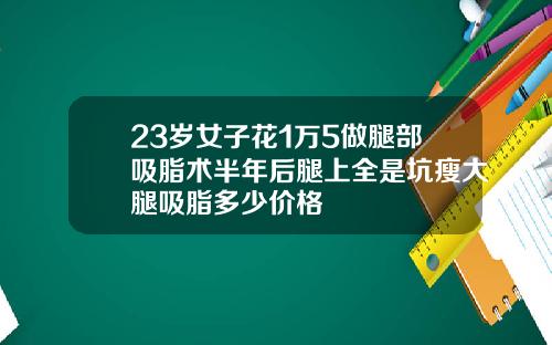 23岁女子花1万5做腿部吸脂术半年后腿上全是坑瘦大腿吸脂多少价格