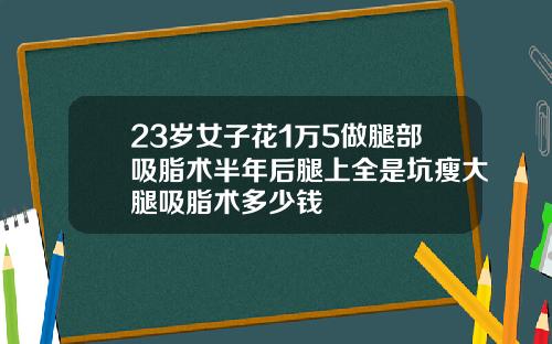 23岁女子花1万5做腿部吸脂术半年后腿上全是坑瘦大腿吸脂术多少钱