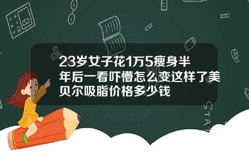 23岁女子花1万5瘦身半年后一看吓懵怎么变这样了美贝尔吸脂价格多少钱