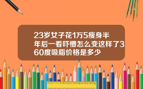 23岁女子花1万5瘦身半年后一看吓懵怎么变这样了360度吸脂价格是多少