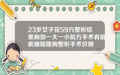 23岁女子花59万整形结果胸部一大一小院方手术有瑕疵抽脂隆胸整形手术价格