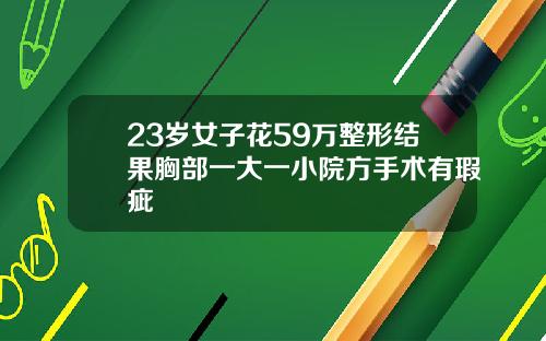 23岁女子花59万整形结果胸部一大一小院方手术有瑕疵