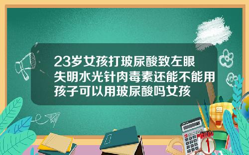 23岁女孩打玻尿酸致左眼失明水光针肉毒素还能不能用孩子可以用玻尿酸吗女孩