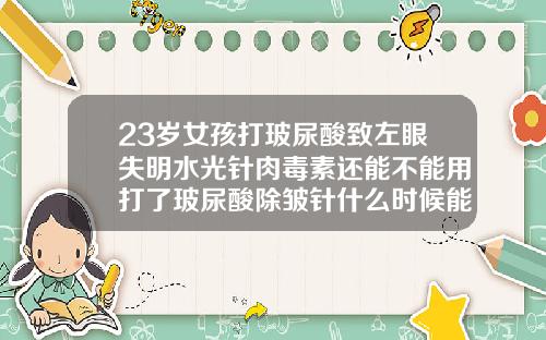 23岁女孩打玻尿酸致左眼失明水光针肉毒素还能不能用打了玻尿酸除皱针什么时候能见水