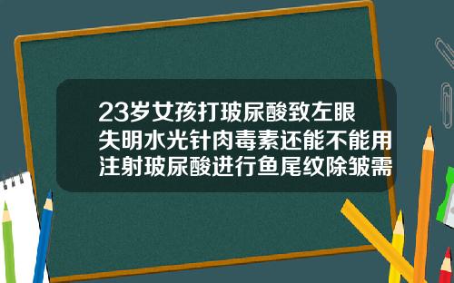 23岁女孩打玻尿酸致左眼失明水光针肉毒素还能不能用注射玻尿酸进行鱼尾纹除皱需要多少钱