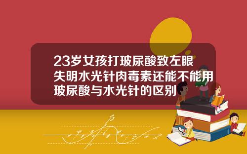 23岁女孩打玻尿酸致左眼失明水光针肉毒素还能不能用玻尿酸与水光针的区别