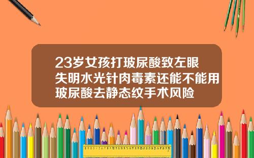 23岁女孩打玻尿酸致左眼失明水光针肉毒素还能不能用玻尿酸去静态纹手术风险