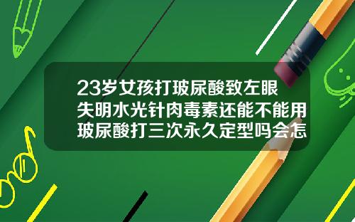 23岁女孩打玻尿酸致左眼失明水光针肉毒素还能不能用玻尿酸打三次永久定型吗会怎么样