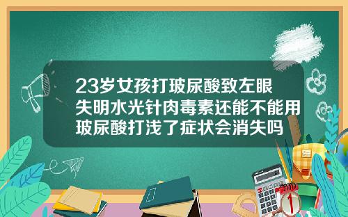 23岁女孩打玻尿酸致左眼失明水光针肉毒素还能不能用玻尿酸打浅了症状会消失吗