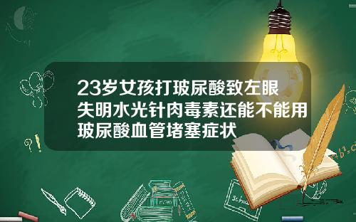 23岁女孩打玻尿酸致左眼失明水光针肉毒素还能不能用玻尿酸血管堵塞症状