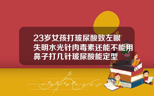 23岁女孩打玻尿酸致左眼失明水光针肉毒素还能不能用鼻子打几针玻尿酸能定型
