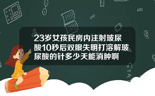 23岁女孩民房内注射玻尿酸10秒后双眼失明打溶解玻尿酸的针多少天能消肿啊