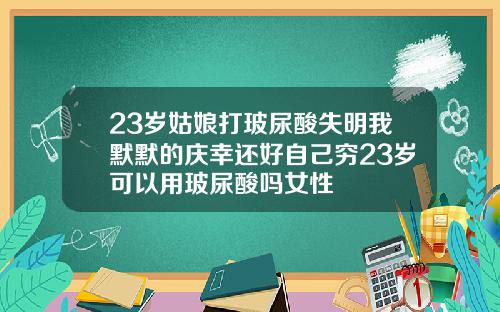 23岁姑娘打玻尿酸失明我默默的庆幸还好自己穷23岁可以用玻尿酸吗女性