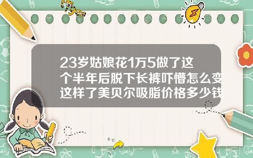 23岁姑娘花1万5做了这个半年后脱下长裤吓懵怎么变这样了美贝尔吸脂价格多少钱