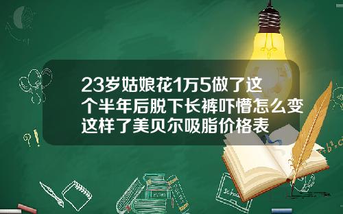 23岁姑娘花1万5做了这个半年后脱下长裤吓懵怎么变这样了美贝尔吸脂价格表