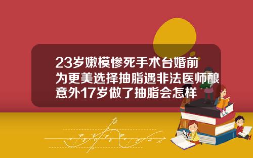 23岁嫩模惨死手术台婚前为更美选择抽脂遇非法医师酿意外17岁做了抽脂会怎样