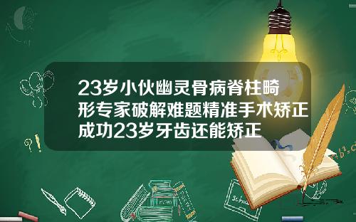 23岁小伙幽灵骨病脊柱畸形专家破解难题精准手术矫正成功23岁牙齿还能矫正