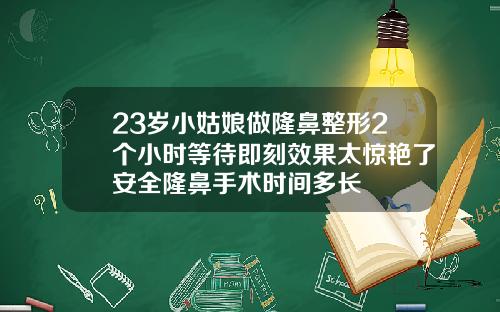 23岁小姑娘做隆鼻整形2个小时等待即刻效果太惊艳了安全隆鼻手术时间多长