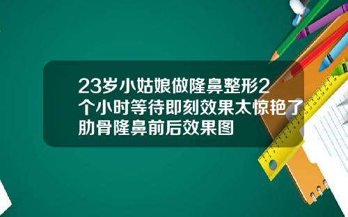 23岁小姑娘做隆鼻整形2个小时等待即刻效果太惊艳了肋骨隆鼻前后效果图