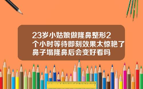 23岁小姑娘做隆鼻整形2个小时等待即刻效果太惊艳了鼻子塌隆鼻后会变好看吗