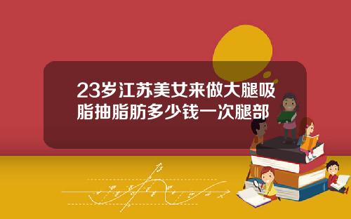 23岁江苏美女来做大腿吸脂抽脂肪多少钱一次腿部