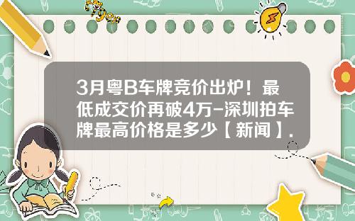 3月粤B车牌竞价出炉！最低成交价再破4万-深圳拍车牌最高价格是多少【新闻】.